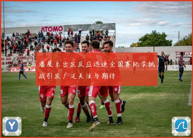 潘展乐出发反应迅速全国赛纪录挑战引发广泛关注与期待