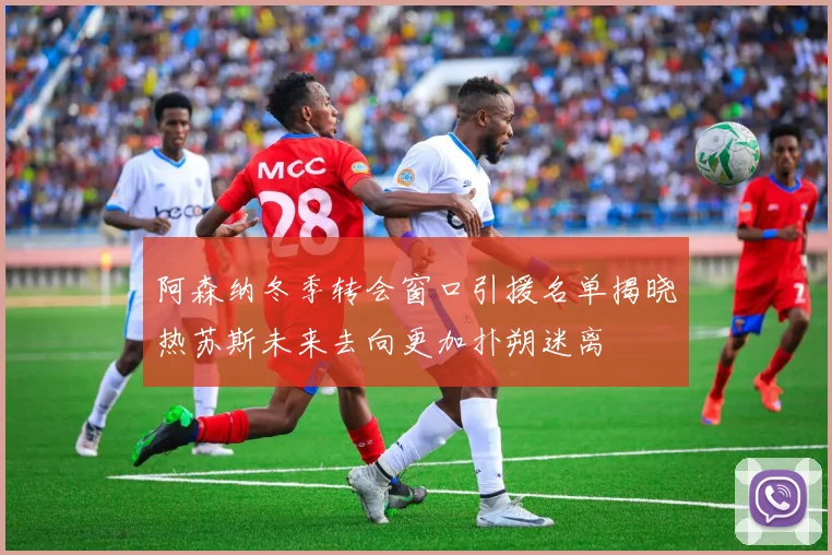 阿森纳冬季转会窗口引援名单揭晓热苏斯未来去向更加扑朔迷离