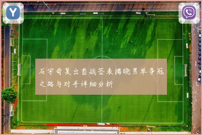 石宇奇复出首战签表揭晓男单争冠之路与对手详细分析