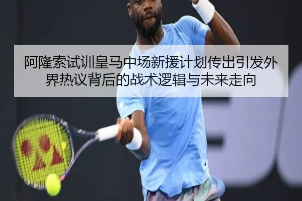 阿隆索试训皇马中场新援计划传出引发外界热议背后的战术逻辑与未来走向
