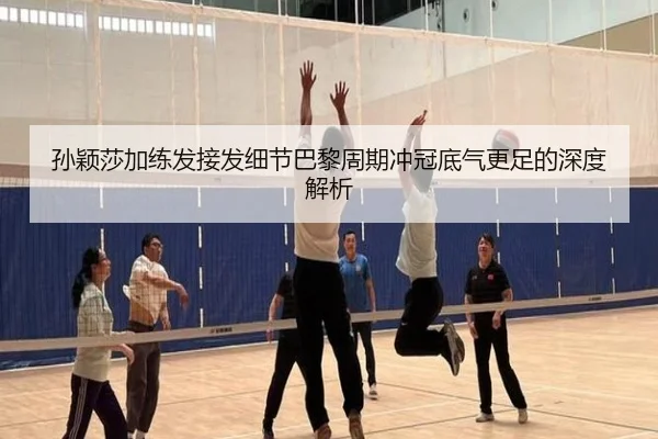 孙颖莎加练发接发细节巴黎周期冲冠底气更足的深度解析