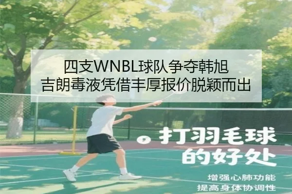 四支WNBL球队争夺韩旭 吉朗毒液凭借丰厚报价脱颖而出