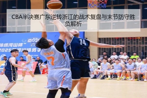 CBA半决赛广东逆转浙江的战术复盘与末节防守胜负解析