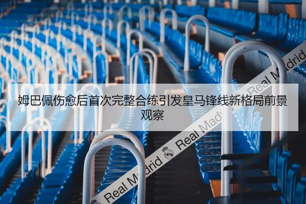 姆巴佩伤愈后首次完整合练引发皇马锋线新格局前景观察