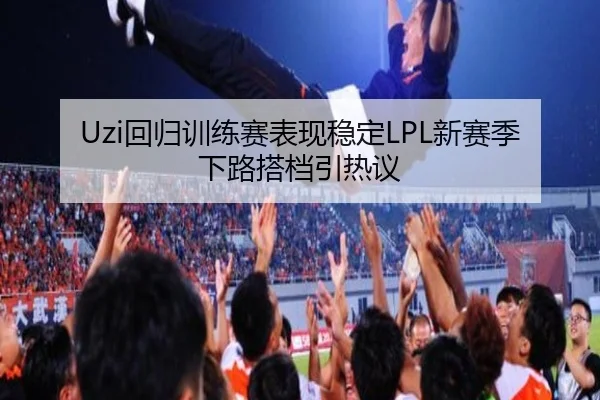Uzi回归训练赛表现稳定LPL新赛季下路搭档引热议